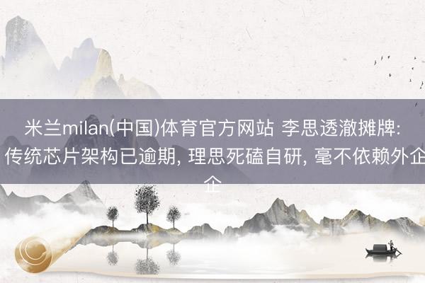 米兰milan(中国)体育官方网站 李思透澈摊牌: 传统芯片架构已逾期, 理思死磕自研, 毫不依赖外企