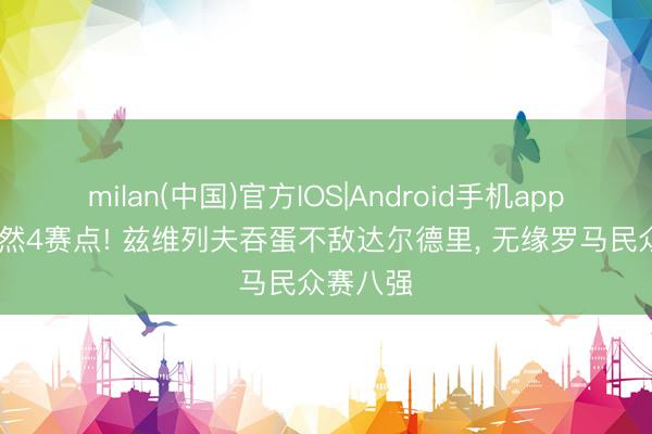 milan(中国)官方IOS|Android手机app下载 猝然4赛点! 兹维列夫吞蛋不敌达尔德里， 无缘罗马民众赛八强