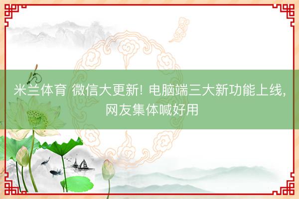 米兰体育 微信大更新! 电脑端三大新功能上线, 网友集体喊好用