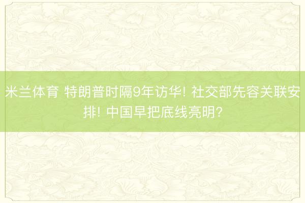 米兰体育 特朗普时隔9年访华! 社交部先容关联安排! 中国早把底线亮明?