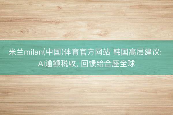米兰milan(中国)体育官方网站 韩国高层建议: AI逾额税收， 回馈给合座全球