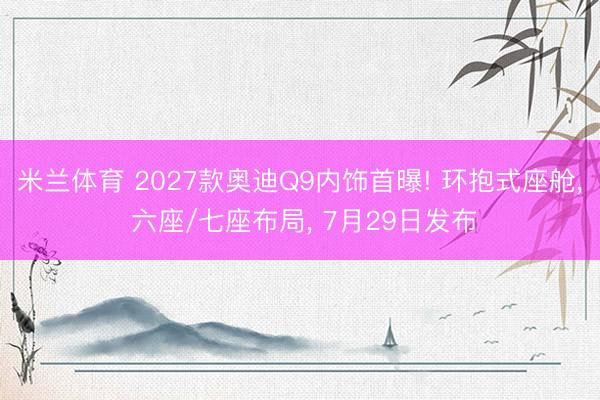 米兰体育 2027款奥迪Q9内饰首曝! 环抱式座舱, 六座/七座布局, 7月29日发布