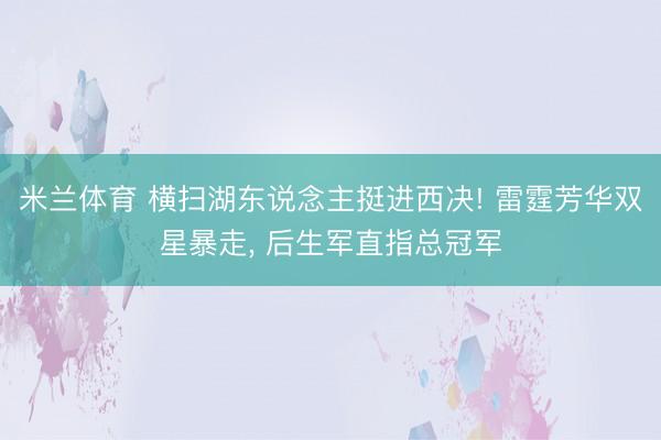 米兰体育 横扫湖东说念主挺进西决! 雷霆芳华双星暴走, 后生军直指总冠军