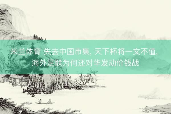 米兰体育 失去中国市集， 天下杯将一文不值， 海外足联为何还对华发动价钱战