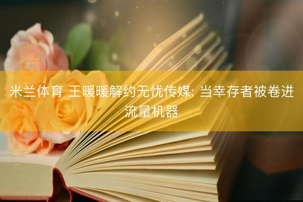 米兰体育 王暖暖解约无忧传媒: 当幸存者被卷进流量机器