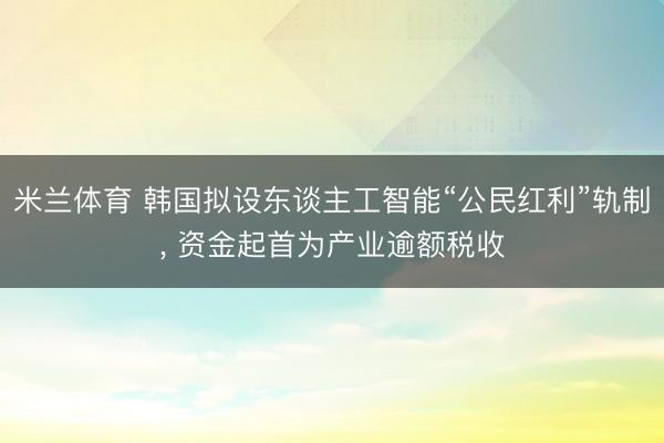 米兰体育 韩国拟设东谈主工智能“公民红利”轨制, 资金起首为产业逾额税收
