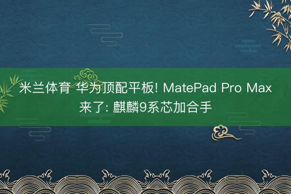 米兰体育 华为顶配平板! MatePad Pro Max来了: 麒麟9系芯加合手