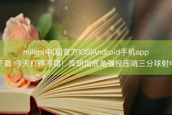 milan(中国)官方IOS|Android手机app下载 今天打得不错！库明加底角强投压哨三分球射中