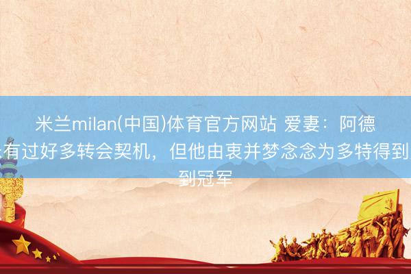 米兰milan(中国)体育官方网站 爱妻:阿德耶米有过好多转会契机,但他由衷并梦念念为多特得到冠军