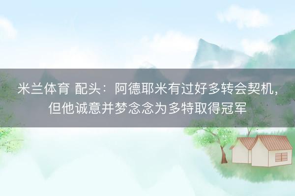 米兰体育 配头:阿德耶米有过好多转会契机,但他诚意并梦念念为多特取得冠军