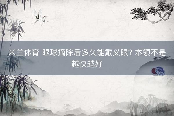 米兰体育 眼球摘除后多久能戴义眼? 本领不是越快越好