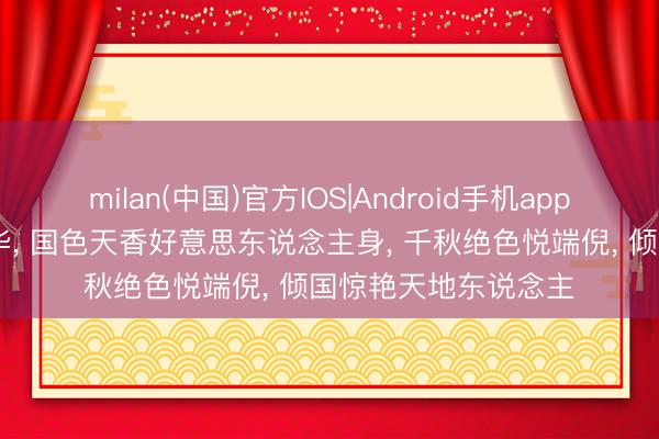 milan(中国)官方IOS|Android手机app下载 孤独深宫锁芳华, 国色天香好意思东说念主身, 千秋绝色悦端倪, 倾国惊艳天地东说念主