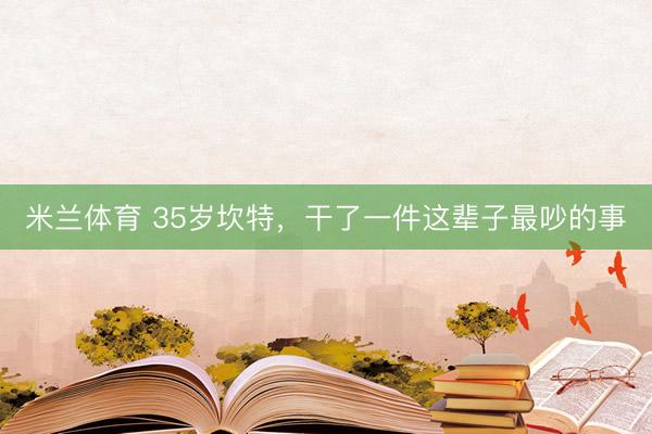 米兰体育 35岁坎特，干了一件这辈子最吵的事
