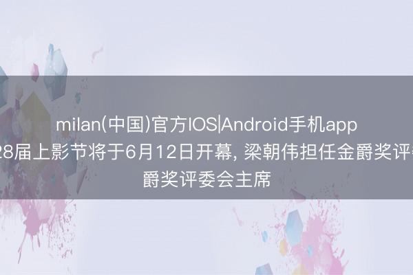 milan(中国)官方IOS|Android手机app下载 第28届上影节将于6月12日开幕, 梁朝伟担任金爵奖评委会主席