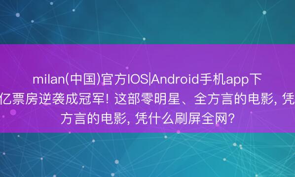 milan(中国)官方IOS|Android手机app下载 爆哭! 2.46 亿票房逆袭成冠军! 这部零明星、全方言的电影, 凭什么刷屏全网?