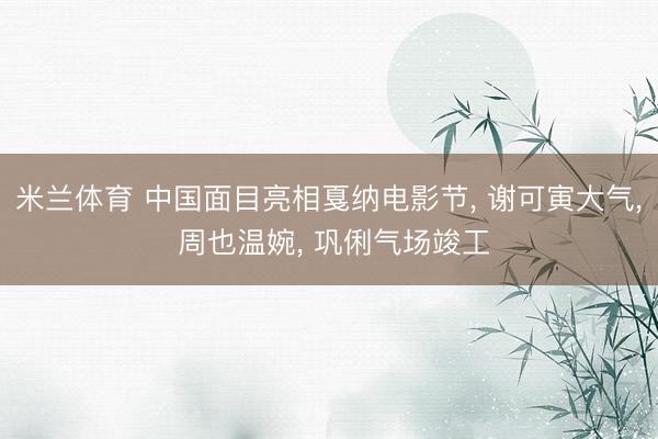 米兰体育 中国面目亮相戛纳电影节, 谢可寅大气, 周也温婉, 巩俐气场竣工