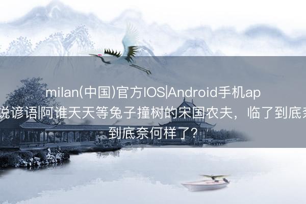 milan(中国)官方IOS|Android手机app下载 画说谚语|阿谁天天等兔子撞树的宋国农夫,临了到底奈何样了?