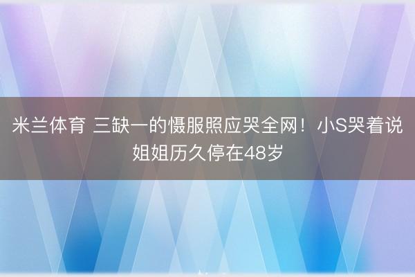 米兰体育 三缺一的慑服照应哭全网!小S哭着说姐姐历久停在48岁
