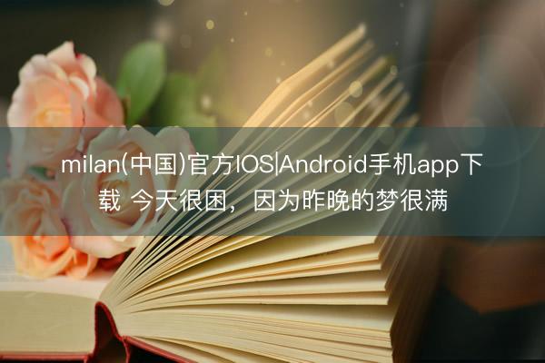 milan(中国)官方IOS|Android手机app下载 今天很困,因为昨晚的梦很满