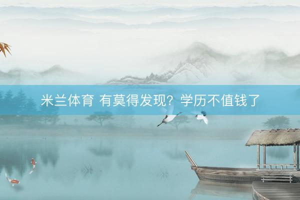 米兰体育 有莫得发现?学历不值钱了