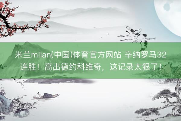 米兰milan(中国)体育官方网站 辛纳罗马32连胜!高出德约科维奇,这记录太狠了!