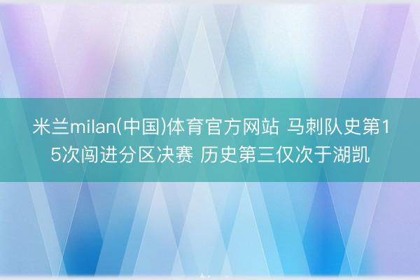 米兰milan(中国)体育官方网站 马刺队史第15次闯进分区决赛 历史第三仅次于湖凯