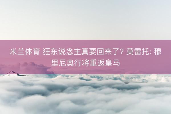 米兰体育 狂东说念主真要回来了? 莫雷托: 穆里尼奥行将重返皇马