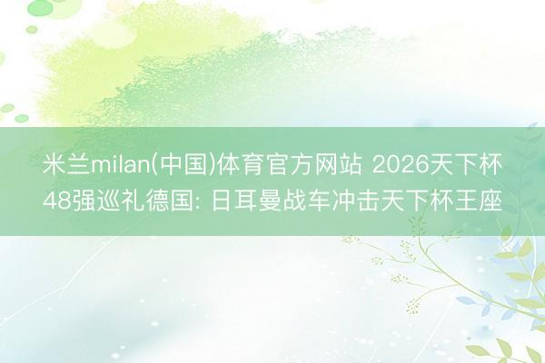 米兰milan(中国)体育官方网站 2026天下杯48强巡礼德国: 日耳曼战车冲击天下杯王座