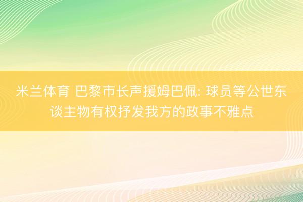 米兰体育 巴黎市长声援姆巴佩: 球员等公世东谈主物有权抒发我方的政事不雅点