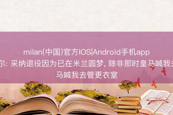 milan(中国)官方IOS|Android手机app下载 克亚尔: 采纳退役因为已在米兰圆梦， 除非那时皇马喊我去管更衣室