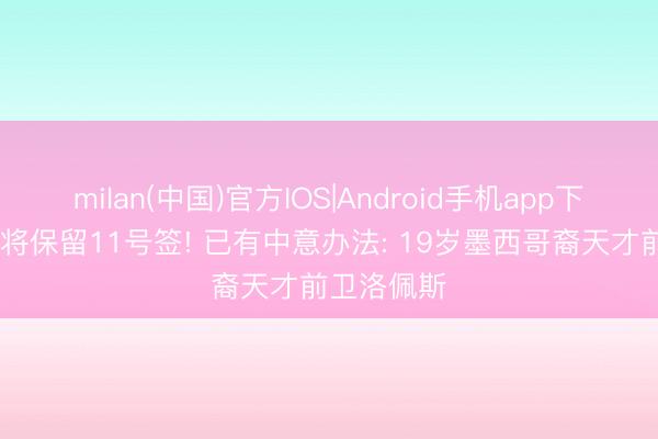milan(中国)官方IOS|Android手机app下载 曝英雄将保留11号签! 已有中意办法: 19岁墨西哥裔天才前卫洛佩斯