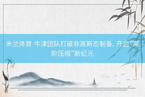 米兰体育 牛津团队打破非高斯态制备, 开启“高阶压缩”新纪元