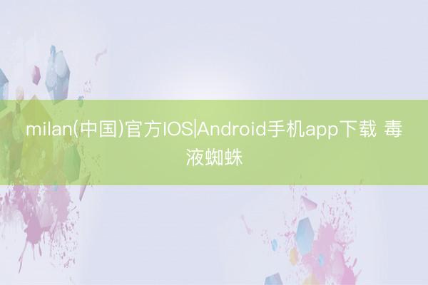 milan(中国)官方IOS|Android手机app下载 毒液蜘蛛