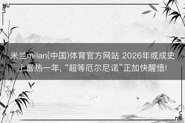 米兰milan(中国)体育官方网站 2026年或成史上最热一年， “超等厄尔尼诺”正加快醒悟!