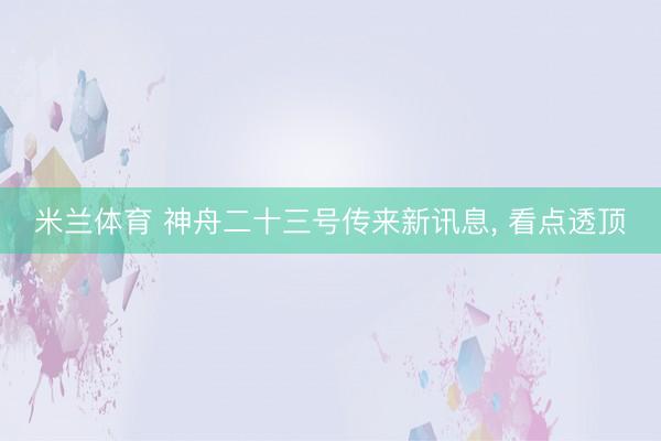 米兰体育 神舟二十三号传来新讯息, 看点透顶