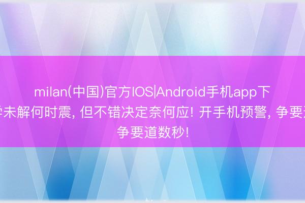 milan(中国)官方IOS|Android手机app下载 科学未解何时震， 但不错决定奈何应! 开手机预警， 争要道数秒!