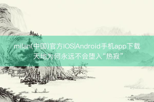 milan(中国)官方IOS|Android手机app下载 天地为何永远不会堕入“热寂”