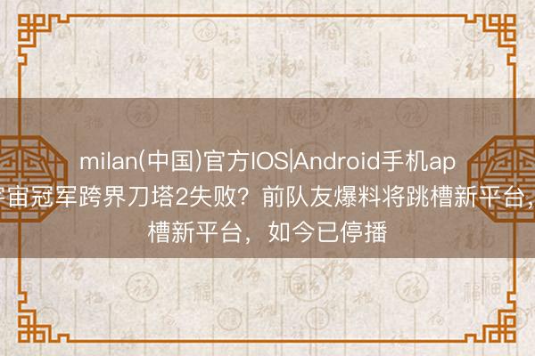 milan(中国)官方IOS|Android手机app下载 LOL宇宙冠军跨界刀塔2失败?前队友爆料将跳槽新平台,如今已停播