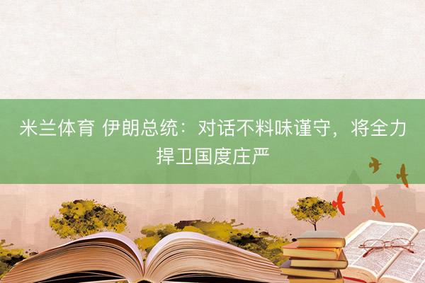 米兰体育 伊朗总统:对话不料味谨守,将全力捍卫国度庄严