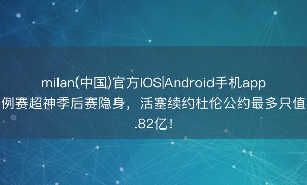 milan(中国)官方IOS|Android手机app下载 旧例赛超神季后赛隐身,活塞续约杜伦公约最多只值1.82亿!