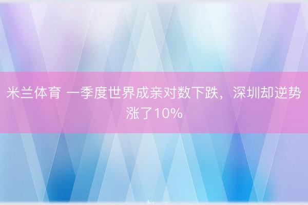 米兰体育 一季度世界成亲对数下跌,深圳却逆势涨了10%