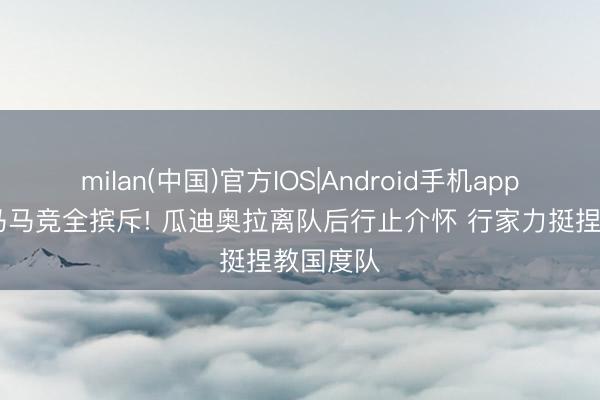 milan(中国)官方IOS|Android手机app下载 皇马马竞全摈斥! 瓜迪奥拉离队后行止介怀 行家力挺捏教国度队