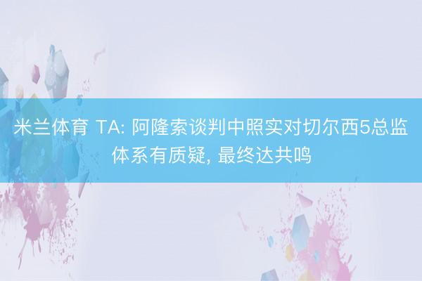 米兰体育 TA: 阿隆索谈判中照实对切尔西5总监体系有质疑, 最终达共鸣