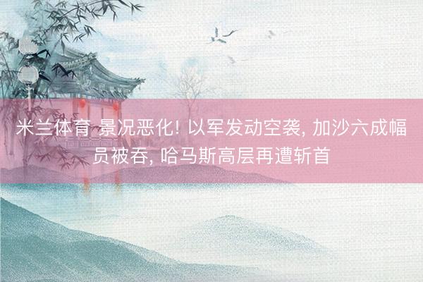 米兰体育 景况恶化! 以军发动空袭, 加沙六成幅员被吞, 哈马斯高层再遭斩首