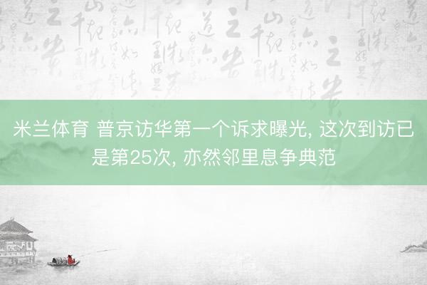 米兰体育 普京访华第一个诉求曝光, 这次到访已是第25次, 亦然邻里息争典范
