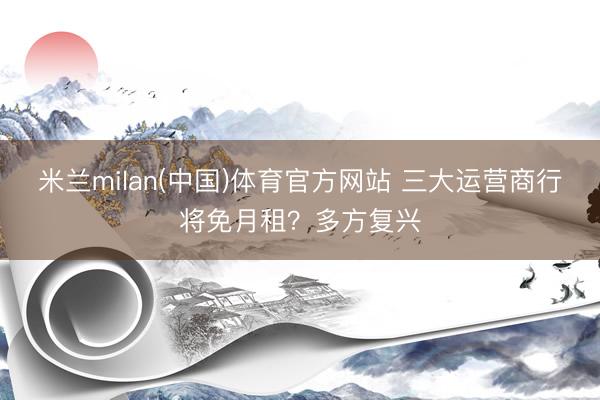 米兰milan(中国)体育官方网站 三大运营商行将免月租?多方复兴