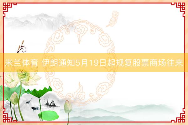 米兰体育 伊朗通知5月19日起规复股票商场往来