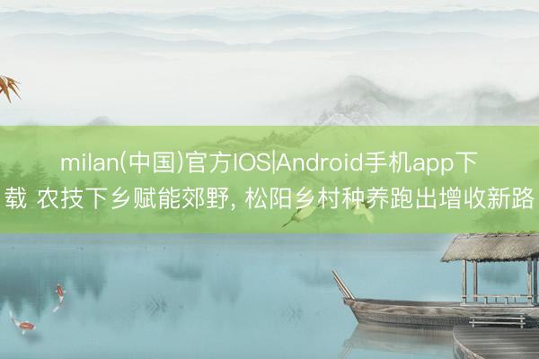 milan(中国)官方IOS|Android手机app下载 农技下乡赋能郊野, 松阳乡村种养跑出增收新路