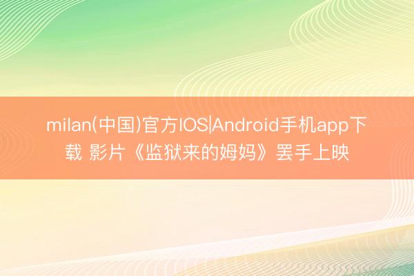 milan(中国)官方IOS|Android手机app下载 影片《监狱来的姆妈》罢手上映