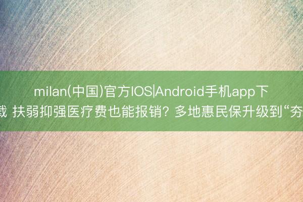 milan(中国)官方IOS|Android手机app下载 扶弱抑强医疗费也能报销? 多地惠民保升级到“夯”